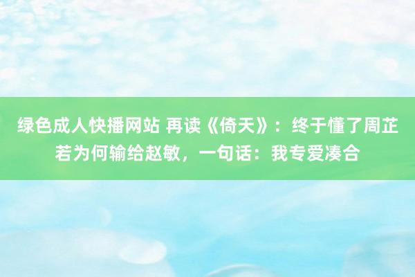 绿色成人快播网站 再读《倚天》：终于懂了周芷若为何输给赵敏，一句话：我专爱凑合