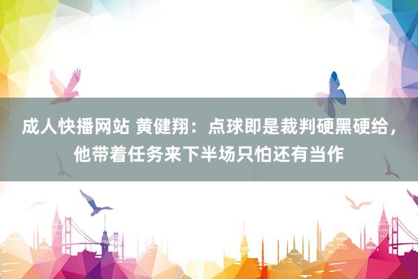 成人快播网站 黄健翔：点球即是裁判硬黑硬给，他带着任务来下半场只怕还有当作