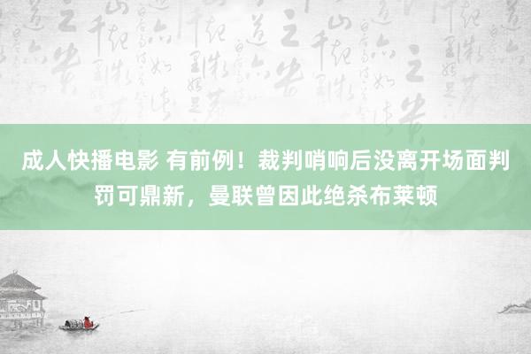 成人快播电影 有前例！裁判哨响后没离开场面判罚可鼎新，曼联曾因此绝杀布莱顿