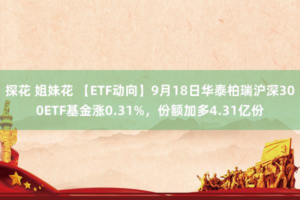 探花 姐妹花 【ETF动向】9月18日华泰柏瑞沪深300ETF基金涨0.31%，份额加多4.31亿份