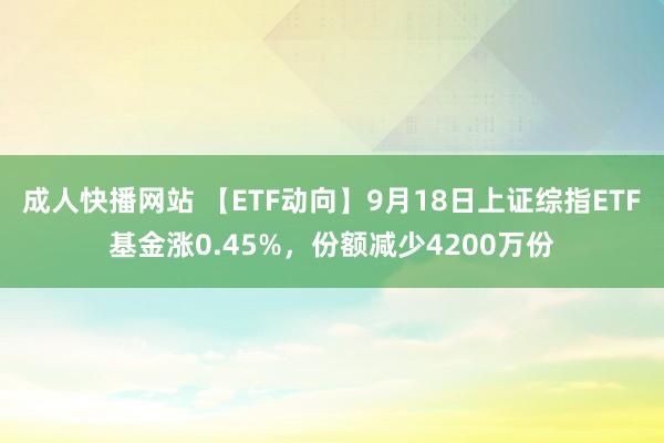 成人快播网站 【ETF动向】9月18日上证综指ETF基金涨0.45%，份额减少4200万份