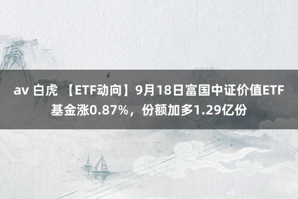 av 白虎 【ETF动向】9月18日富国中证价值ETF基金涨0.87%，份额加多1.29亿份