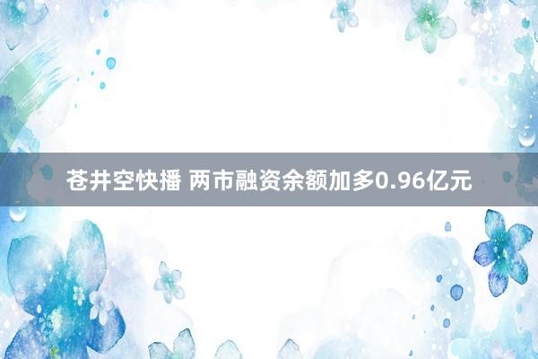 苍井空快播 两市融资余额加多0.96亿元