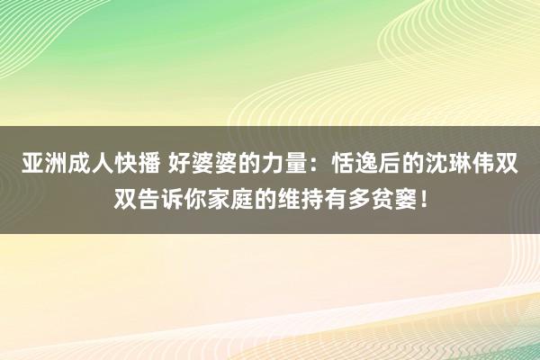 亚洲成人快播 好婆婆的力量：恬逸后的沈琳伟双双告诉你家庭的维持有多贫窭！