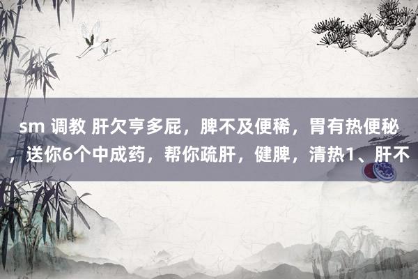 sm 调教 肝欠亨多屁，脾不及便稀，胃有热便秘，送你6个中成药，帮你疏肝，健脾，清热1、肝不