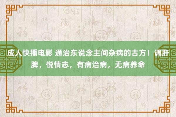 成人快播电影 通治东说念主间杂病的古方！调肝脾，悦情志，有病治病，无病养命