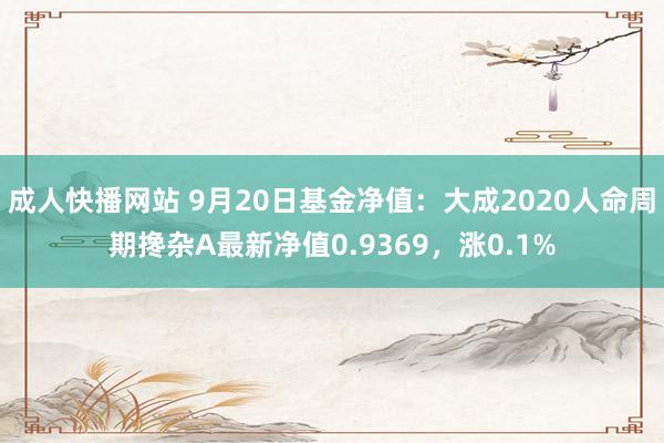 成人快播网站 9月20日基金净值：大成2020人命周期搀杂A最新净值0.9369，涨0.1%