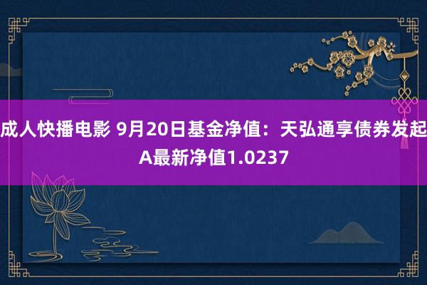 成人快播电影 9月20日基金净值：天弘通享债券发起A最新净值1.0237