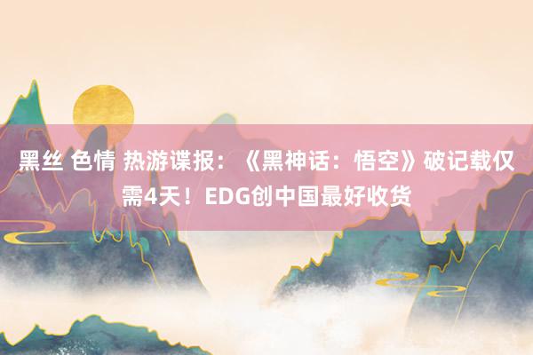 黑丝 色情 热游谍报：《黑神话：悟空》破记载仅需4天！EDG创中国最好收货