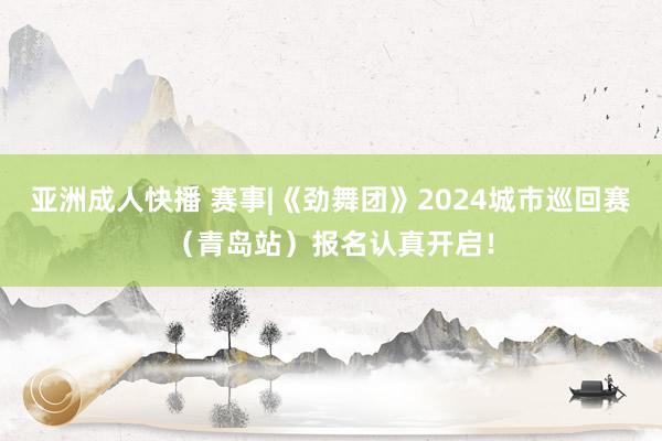 亚洲成人快播 赛事|《劲舞团》2024城市巡回赛（青岛站）报名认真开启！