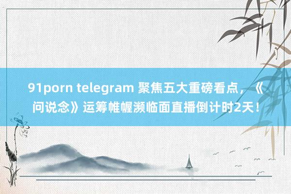 91porn telegram 聚焦五大重磅看点，《问说念》运筹帷幄濒临面直播倒计时2天！