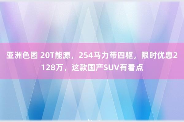 亚洲色图 20T能源，254马力带四驱，限时优惠2128万，这款国产SUV有看点