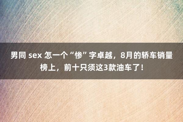 男同 sex 怎一个“惨”字卓越，8月的轿车销量榜上，前十只须这3款油车了！