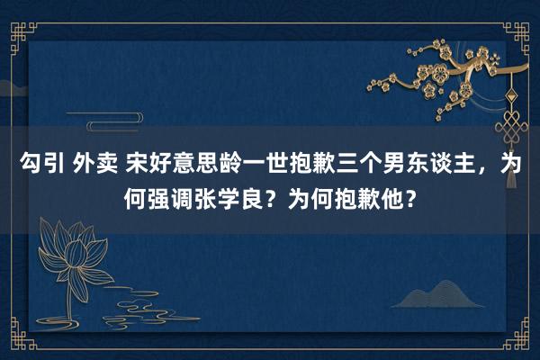 勾引 外卖 宋好意思龄一世抱歉三个男东谈主，为何强调张学良？为何抱歉他？