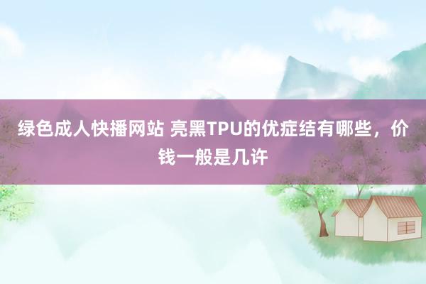 绿色成人快播网站 亮黑TPU的优症结有哪些，价钱一般是几许