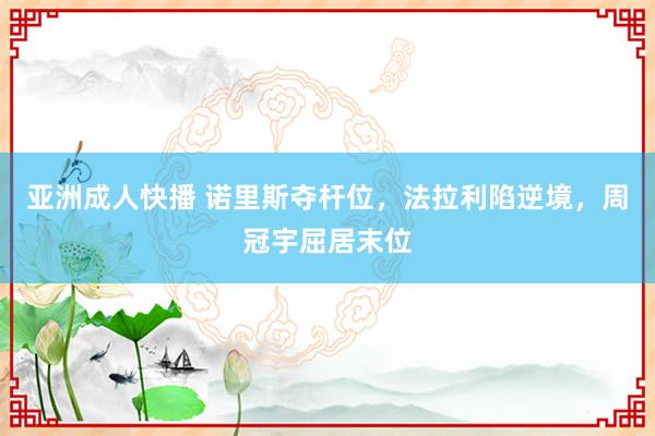 亚洲成人快播 诺里斯夺杆位，法拉利陷逆境，周冠宇屈居末位