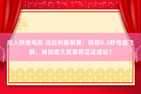 成人快播电影 法拉利新前翼：惊现0.3秒性能飞跃，新加坡大奖赛将见证遗址？