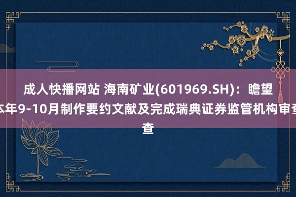 成人快播网站 海南矿业(601969.SH)：瞻望本年9-10月制作要约文献及完成瑞典证券监管机构审查