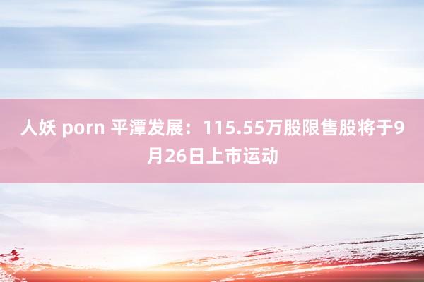 人妖 porn 平潭发展：115.55万股限售股将于9月26日上市运动