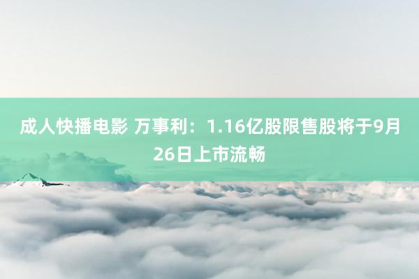 成人快播电影 万事利：1.16亿股限售股将于9月26日上市流畅