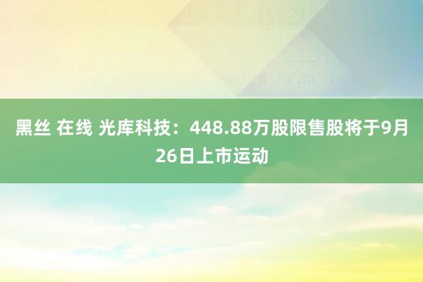 黑丝 在线 光库科技：448.88万股限售股将于9月26日上市运动