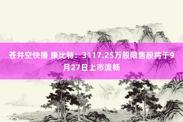 苍井空快播 康比特：3117.25万股限售股将于9月27日上市流畅