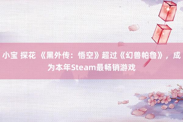 小宝 探花 《黑外传：悟空》超过《幻兽帕鲁》，成为本年Steam最畅销游戏