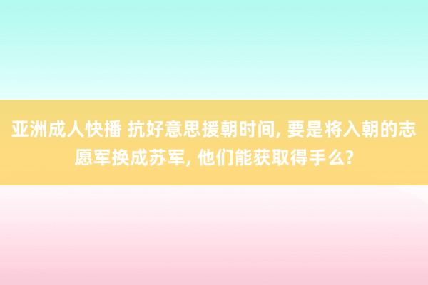 亚洲成人快播 抗好意思援朝时间， 要是将入朝的志愿军换成苏军， 他们能获取得手么?