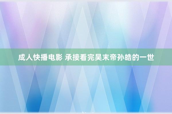 成人快播电影 承接看完吴末帝孙皓的一世