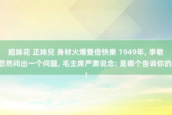 姐妹花 正妹兒 身材火爆雙倍快樂 1949年， 李敏忽然问出一个问题， 毛主席严肃说念: 是哪个告诉你的!