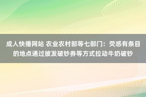 成人快播网站 农业农村部等七部门：荧惑有条目的地点通过披发破钞券等方式拉动牛奶破钞