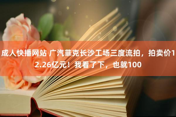 成人快播网站 广汽菲克长沙工场三度流拍，拍卖价12.26亿元！我看了下，也就100