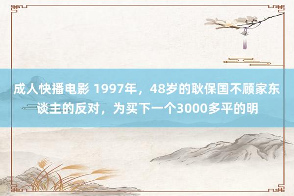 成人快播电影 1997年，48岁的耿保国不顾家东谈主的反对，为买下一个3000多平的明