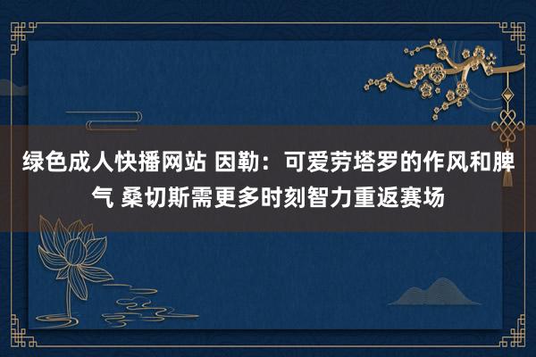 绿色成人快播网站 因勒：可爱劳塔罗的作风和脾气 桑切斯需更多时刻智力重返赛场