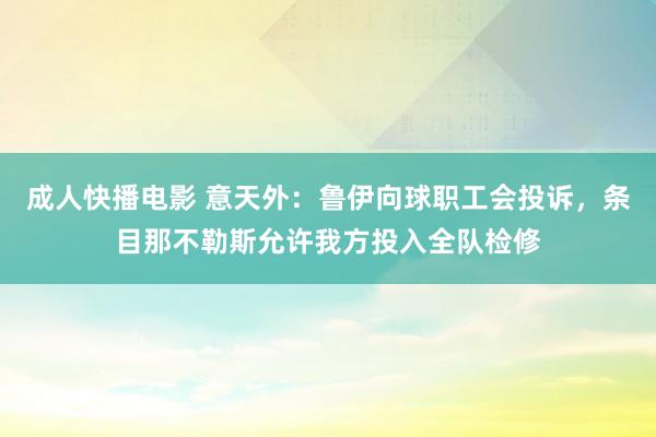 成人快播电影 意天外：鲁伊向球职工会投诉，条目那不勒斯允许我方投入全队检修