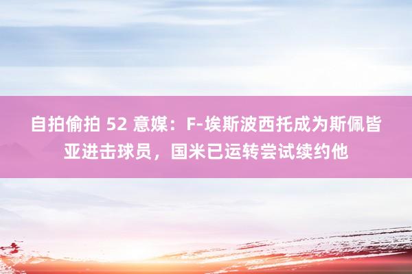 自拍偷拍 52 意媒：F-埃斯波西托成为斯佩皆亚进击球员，国米已运转尝试续约他