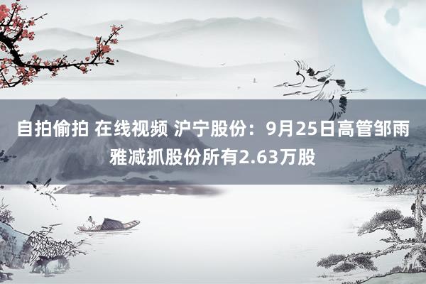 自拍偷拍 在线视频 沪宁股份：9月25日高管邹雨雅减抓股份所有2.63万股