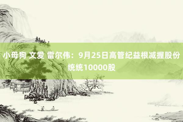 小母狗 文爱 雷尔伟：9月25日高管纪益根减握股份统统10000股