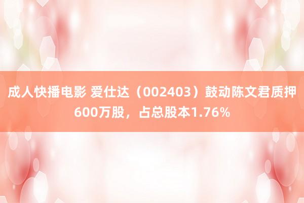 成人快播电影 爱仕达（002403）鼓动陈文君质押600万股，占总股本1.76%