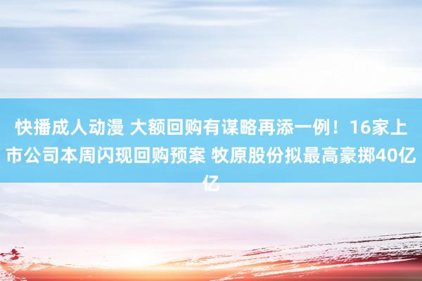 快播成人动漫 大额回购有谋略再添一例！16家上市公司本周闪现回购预案 牧原股份拟最高豪掷40亿