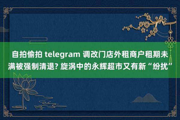 自拍偷拍 telegram 调改门店外租商户租期未满被强制清退? 旋涡中的永辉超市又有新“纷扰”