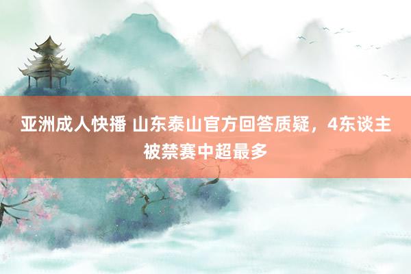 亚洲成人快播 山东泰山官方回答质疑，4东谈主被禁赛中超最多