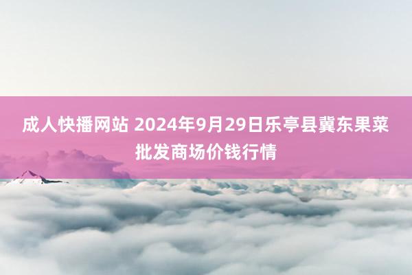 成人快播网站 2024年9月29日乐亭县冀东果菜批发商场价钱行情