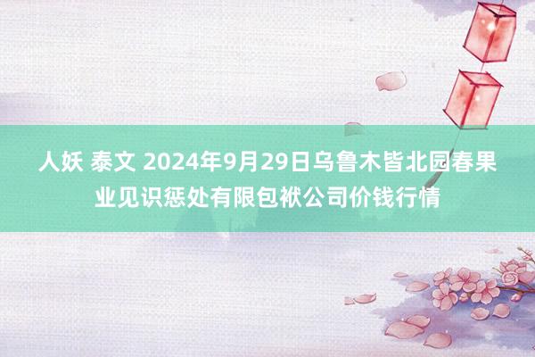 人妖 泰文 2024年9月29日乌鲁木皆北园春果业见识惩处有限包袱公司价钱行情