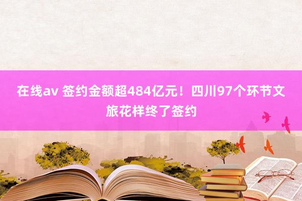 在线av 签约金额超484亿元！四川97个环节文旅花样终了签约