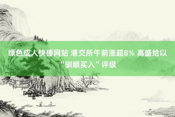 绿色成人快播网站 港交所午前涨超8% 高盛给以“驯顺买入”评级