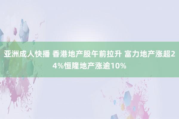 亚洲成人快播 香港地产股午前拉升 富力地产涨超24%恒隆地产涨逾10%