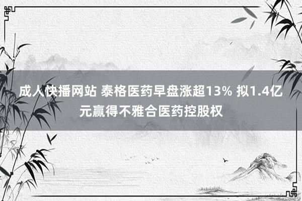 成人快播网站 泰格医药早盘涨超13% 拟1.4亿元赢得不雅合医药控股权