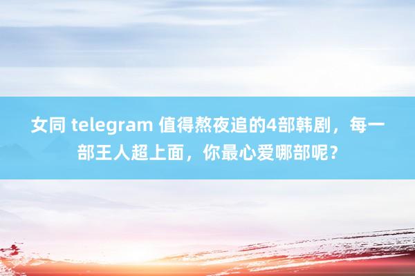 女同 telegram 值得熬夜追的4部韩剧，每一部王人超上面，你最心爱哪部呢？