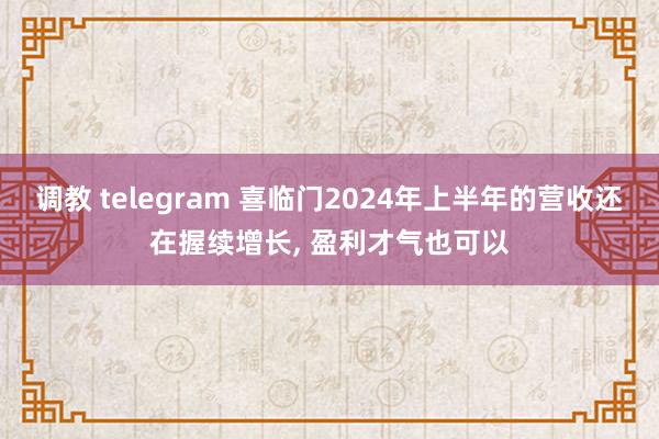 调教 telegram 喜临门2024年上半年的营收还在握续增长， 盈利才气也可以